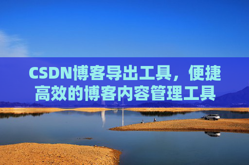 CSDN博客导出工具，便捷高效的博客内容管理工具